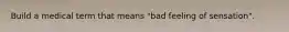 Build a medical term that means "bad feeling of sensation".