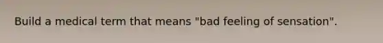 Build a medical term that means "bad feeling of sensation".