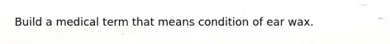 Build a medical term that means condition of ear wax.