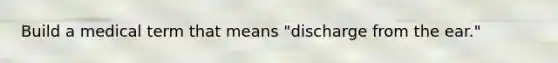 Build a medical term that means "discharge from the ear."