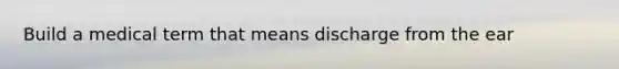 Build a medical term that means discharge from the ear