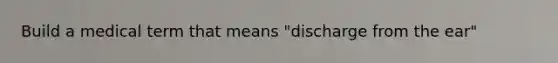 Build a medical term that means "discharge from the ear"