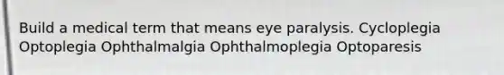 Build a medical term that means eye paralysis. Cycloplegia Optoplegia Ophthalmalgia Ophthalmoplegia Optoparesis