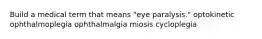 Build a medical term that means "eye paralysis." optokinetic ophthalmoplegia ophthalmalgia miosis cycloplegia