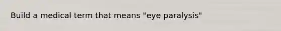 Build a medical term that means "eye paralysis"