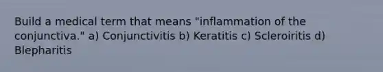 Build a medical term that means "inflammation of the conjunctiva." a) Conjunctivitis b) Keratitis c) Scleroiritis d) Blepharitis