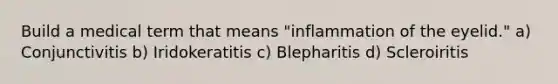 Build a medical term that means "inflammation of the eyelid." a) Conjunctivitis b) Iridokeratitis c) Blepharitis d) Scleroiritis