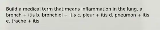 Build a medical term that means inflammation in the lung. a. bronch + itis b. bronchiol + itis c. pleur + itis d. pneumon + itis e. trache + itis