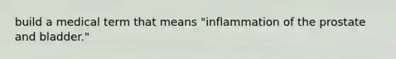 build a medical term that means "inflammation of the prostate and bladder."