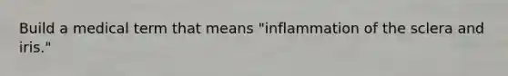 Build a medical term that means "inflammation of the sclera and iris."