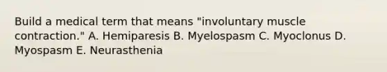 Build a medical term that means "involuntary muscle contraction." A. Hemiparesis B. Myelospasm C. Myoclonus D. Myospasm E. Neurasthenia