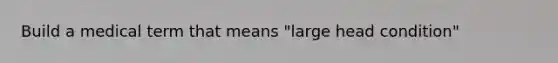 Build a medical term that means "large head condition"