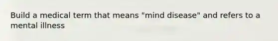 Build a medical term that means "mind disease" and refers to a mental illness