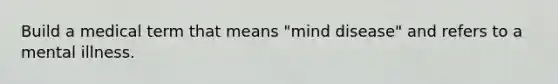 Build a medical term that means "mind disease" and refers to a mental illness.