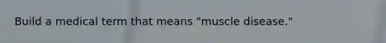 Build a medical term that means "muscle disease."