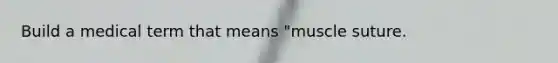 Build a medical term that means "muscle suture.