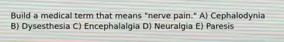 Build a medical term that means "nerve pain." A) Cephalodynia B) Dysesthesia C) Encephalalgia D) Neuralgia E) Paresis