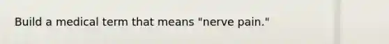 Build a medical term that means "nerve pain."