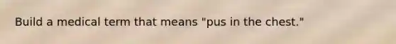 Build a medical term that means "pus in the chest."