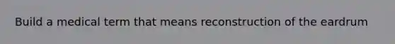 Build a medical term that means reconstruction of the eardrum