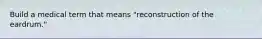 Build a medical term that means "reconstruction of the eardrum."