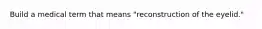 Build a medical term that means "reconstruction of the eyelid."