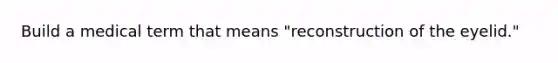 Build a medical term that means "reconstruction of the eyelid."