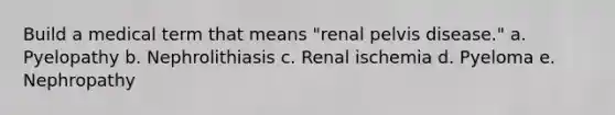 Build a medical term that means "renal pelvis disease." a. Pyelopathy b. Nephrolithiasis c. Renal ischemia d. Pyeloma e. Nephropathy