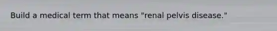 Build a medical term that means "renal pelvis disease."