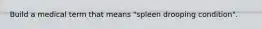 Build a medical term that means "spleen drooping condition".