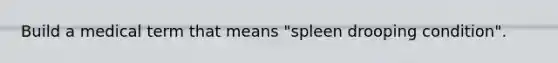 Build a medical term that means "spleen drooping condition".