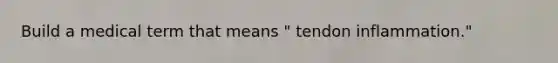 Build a medical term that means " tendon inflammation."