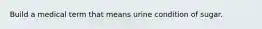 Build a medical term that means urine condition of sugar.