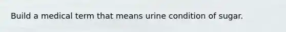 Build a medical term that means urine condition of sugar.