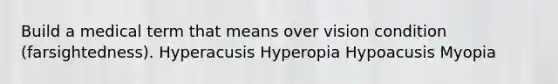 Build a medical term that means over vision condition (farsightedness). Hyperacusis Hyperopia Hypoacusis Myopia