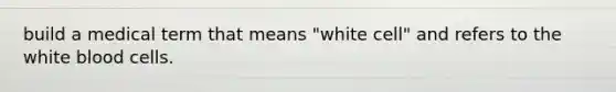 build a medical term that means "white cell" and refers to the white blood cells.