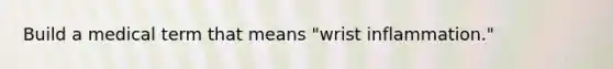 Build a medical term that means "wrist inflammation."