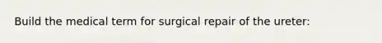 Build the medical term for surgical repair of the ureter: