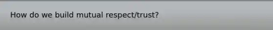 How do we build mutual respect/trust?