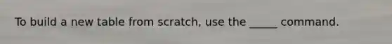 To build a new table from scratch, use the _____ command.