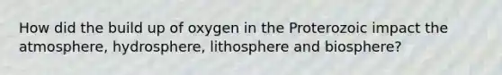 How did the build up of oxygen in the Proterozoic impact the atmosphere, hydrosphere, lithosphere and biosphere?