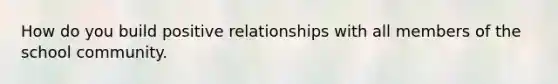 How do you build positive relationships with all members of the school community.