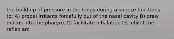 the build up of pressure in the lungs during a sneeze functions to: A) propel irritants forcefully out of the nasal cavity B) draw mucus into the pharynx C) facilitate inhalation D) inhibit the reflex arc