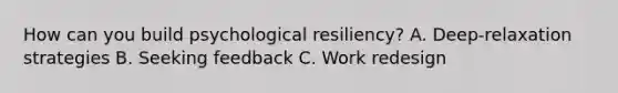 How can you build psychological resiliency? A. Deep-relaxation strategies B. Seeking feedback C. Work redesign