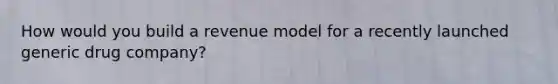 How would you build a revenue model for a recently launched generic drug company?