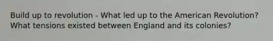 Build up to revolution - What led up to the American Revolution? What tensions existed between England and its colonies?