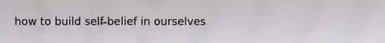 how to build self-belief in ourselves