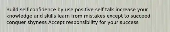 Build self-confidence by use positive self talk increase your knowledge and skills learn from mistakes except to succeed conquer shyness Accept responsibility for your success