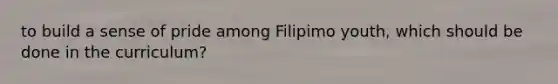 to build a sense of pride among Filipimo youth, which should be done in the curriculum?