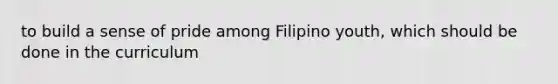 to build a sense of pride among Filipino youth, which should be done in the curriculum